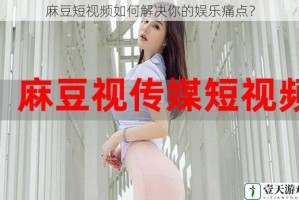麻豆短视频如何解决你的娱乐痛点？