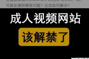 在搜索高清freesexmoⅤies性tv 出水时，用户可能会遇到哪些问题？应该如何解决？