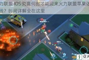火力联盟 IOS 究竟何时才能迎来火力联盟苹果版的上线？时间详解全在这里