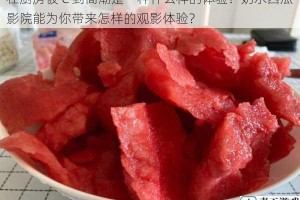 在厨房被 C 到高潮是一种什么样的体验？奶水西瓜影院能为你带来怎样的观影体验？