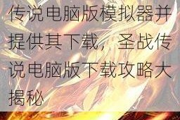 推荐一款好用的圣战传说电脑版模拟器并提供其下载，圣战传说电脑版下载攻略大揭秘