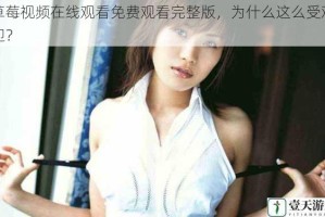 草莓视频在线观看免费观看完整版，为什么这么受欢迎？