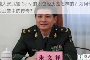 中国大叔武警 Gary 的职位经历是怎样的？为何他能成为武警中的传奇？