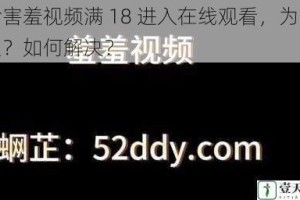 含害羞视频满 18 进入在线观看，为什么？如何解决？