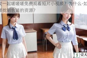 男女一起嗟嗟嗟免费观看短片小视频？为什么-如何-怎样找到合适的资源？