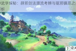 原神武学探秘：辟邪剑法源流考辨与驱邪镇恶之招玄机解析