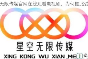 星空无限传媒官网在线观看电视剧，为何如此受欢迎？