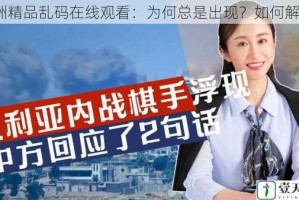 亚洲精品乱码在线观看：为何总是出现？如何解决？