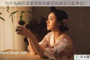为什么沈芯语老师家访麻花视频会引起争议？