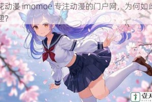 樱花动漫 imomoe 专注动漫的门户网，为何如此受欢迎？