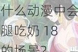 为什么动漫中会有扒腿吃奶 18 禁的场景？
