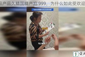 品产品久精国精产拍 999，为什么如此受欢迎？