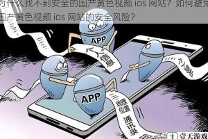 为什么找不到安全的国产黄色视频 ios 网站？如何避免国产黄色视频 ios 网站的安全风险？