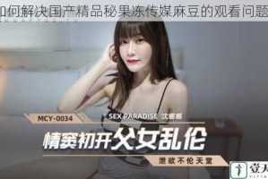 如何解决国产精品秘果冻传媒麻豆的观看问题？