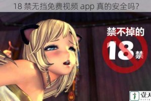 18 禁无挡免费视频 app 真的安全吗？