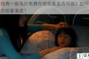 香港经典一级毛片免费在线观看是否可信？如何找到可靠的观看渠道？