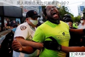 黑人两根巨大为何能挤进一个？