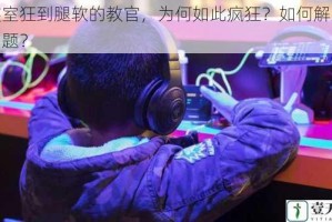 在寝室狂到腿软的教官，为何如此疯狂？如何解决这个问题？