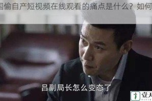 99 国偷自产短视频在线观看的痛点是什么？如何解决？