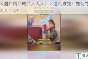 为什么国外精品成品人人入口 z 这么难找？如何才能找到人人入口 z？