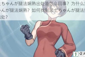 黑土ちゃんが腿法娴熟出处是怎么回事？为什么黑土ちゃんが腿法娴熟？如何找到黑土ちゃんが腿法娴熟的出处？
