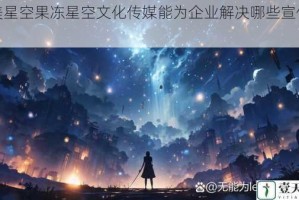 天美星空果冻星空文化传媒能为企业解决哪些宣传难题？