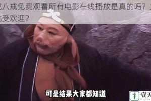 八戒八戒免费观看所有电影在线播放是真的吗？为何如此受欢迎？