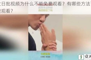 男女日批视频为什么不能免费观看？有哪些方法可以免费观看？