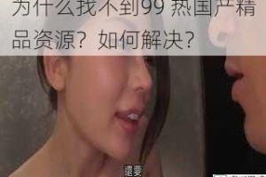 为什么找不到99 热国产精品资源？如何解决？
