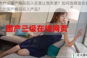 为什么国产精品后入总是让我失望？如何选择适合自己的国产精品后入产品？