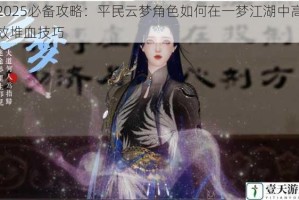 2025必备攻略：平民云梦角色如何在一梦江湖中高效堆血技巧