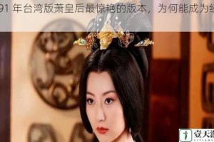 1991 年台湾版萧皇后最惊艳的版本，为何能成为经典？
