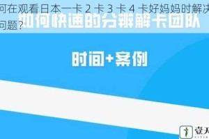 如何在观看日本一卡 2 卡 3 卡 4 卡好妈妈时解决卡顿问题？