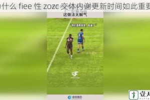 为什么 fiee 性 zozc 交体内谢更新时间如此重要？