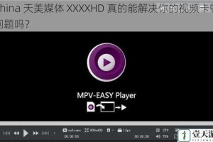 China 天美媒体 XXXXHD 真的能解决你的视频卡顿问题吗？
