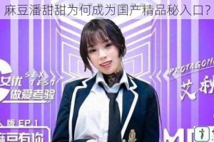 麻豆潘甜甜为何成为国产精品秘入口？