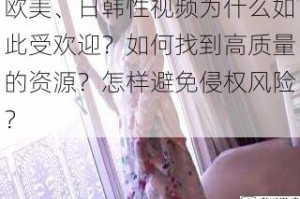 欧美、日韩性视频为什么如此受欢迎？如何找到高质量的资源？怎样避免侵权风险？