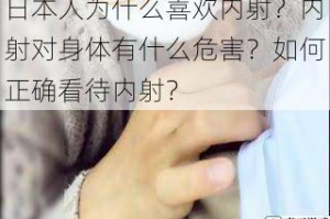 日本人为什么喜欢内射？内射对身体有什么危害？如何正确看待内射？