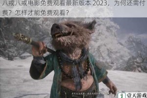 八戒八戒电影免费观看最新版本 2023，为何还需付费？怎样才能免费观看？