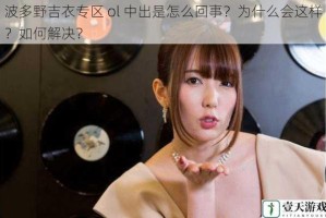 波多野吉衣专区 ol 中出是怎么回事？为什么会这样？如何解决？