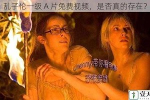 乱子伦一级 A 片免费视频，是否真的存在？