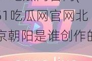 51吃瓜网官网(51吃瓜网官网北京朝阳是谁创作的)