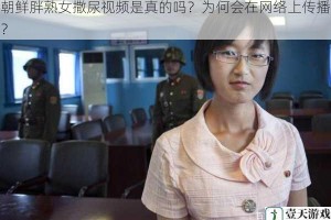 朝鲜胖熟女撒尿视频是真的吗？为何会在网络上传播？