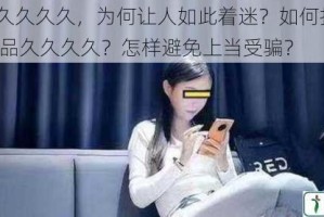 91 精品久久久久，为何让人如此着迷？如何找到真正的 91 精品久久久久？怎样避免上当受骗？