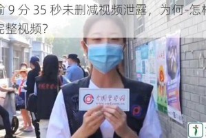 张津瑜 9 分 35 秒未删减视频泄露，为何-怎样才能找到完整视频？