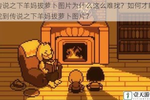 传说之下羊妈拔萝卜图片为什么这么难找？如何才能找到传说之下羊妈拔萝卜图片？