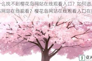 为什么找不到樱花岛网站在线观看入口？如何进入樱花岛网站在线观看？樱花岛网站在线观看入口在哪里？