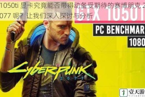 1050ti 显卡究竟能否带得动备受期待的赛博朋克 2077 呢？让我们深入探讨与分析