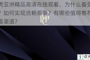 四虎亚洲精品高清在线观看，为什么备受追捧？如何实现流畅观看？有哪些值得推荐的观看渠道？