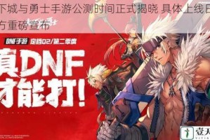 地下城与勇士手游公测时间正式揭晓 具体上线日期官方重磅宣布